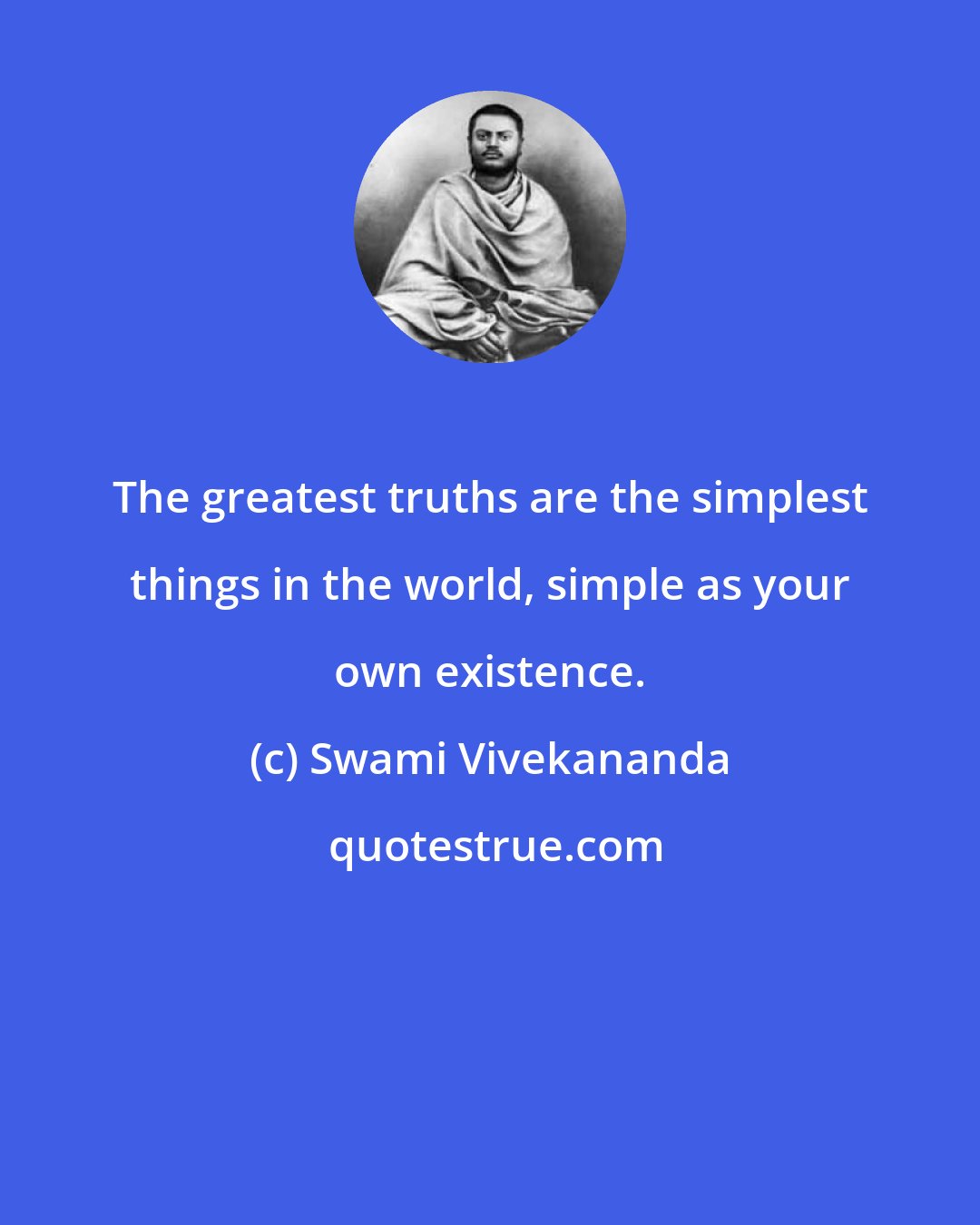 Swami Vivekananda: The greatest truths are the simplest things in the world, simple as your own existence.