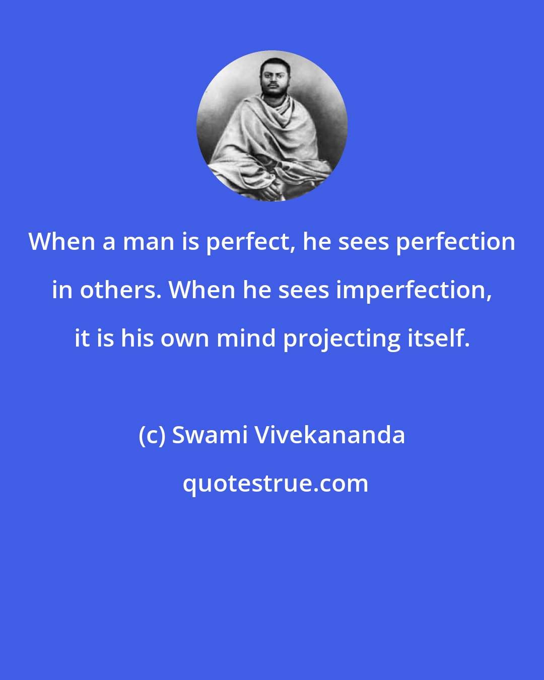 Swami Vivekananda: When a man is perfect, he sees perfection in others. When he sees imperfection, it is his own mind projecting itself.