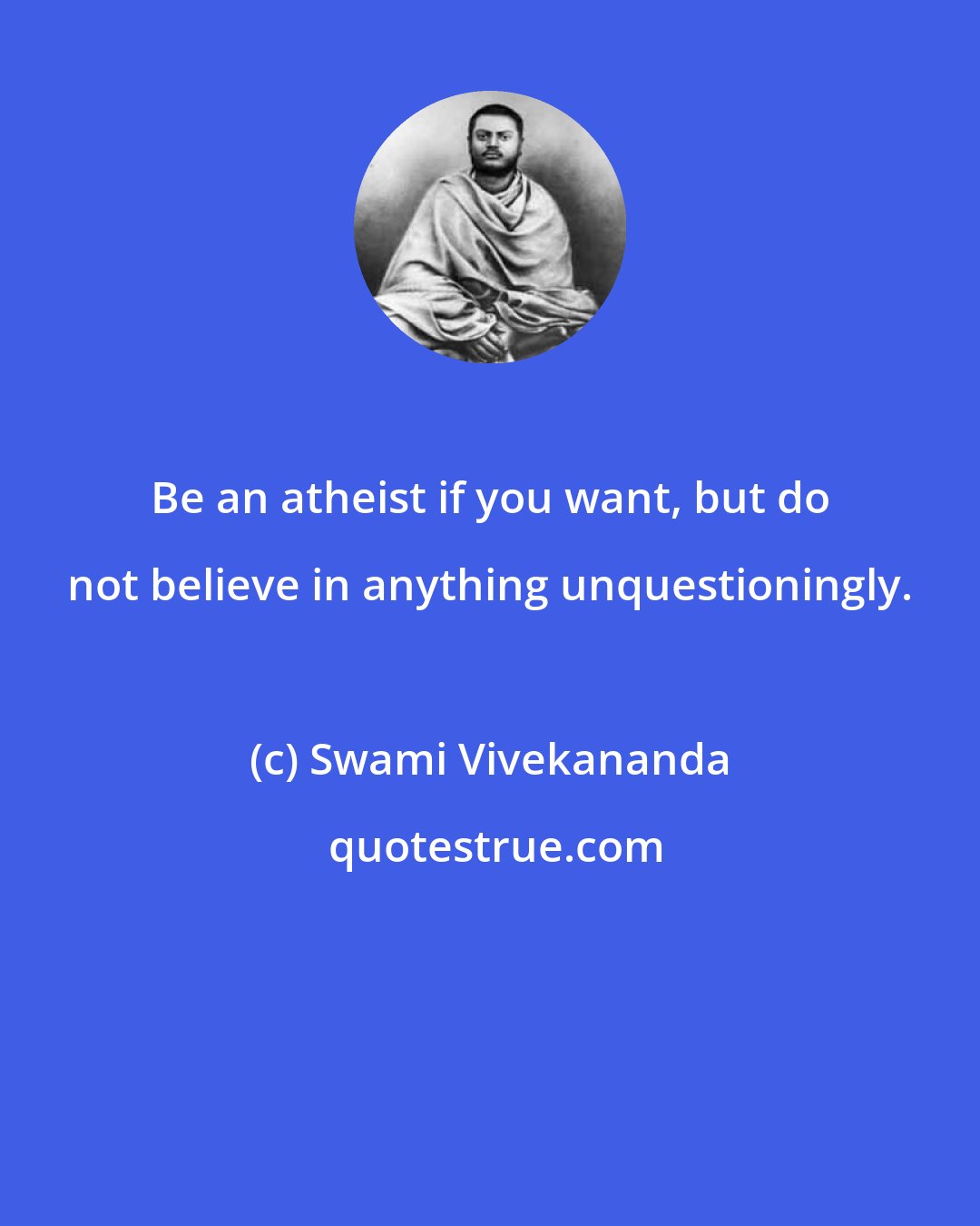 Swami Vivekananda: Be an atheist if you want, but do not believe in anything unquestioningly.