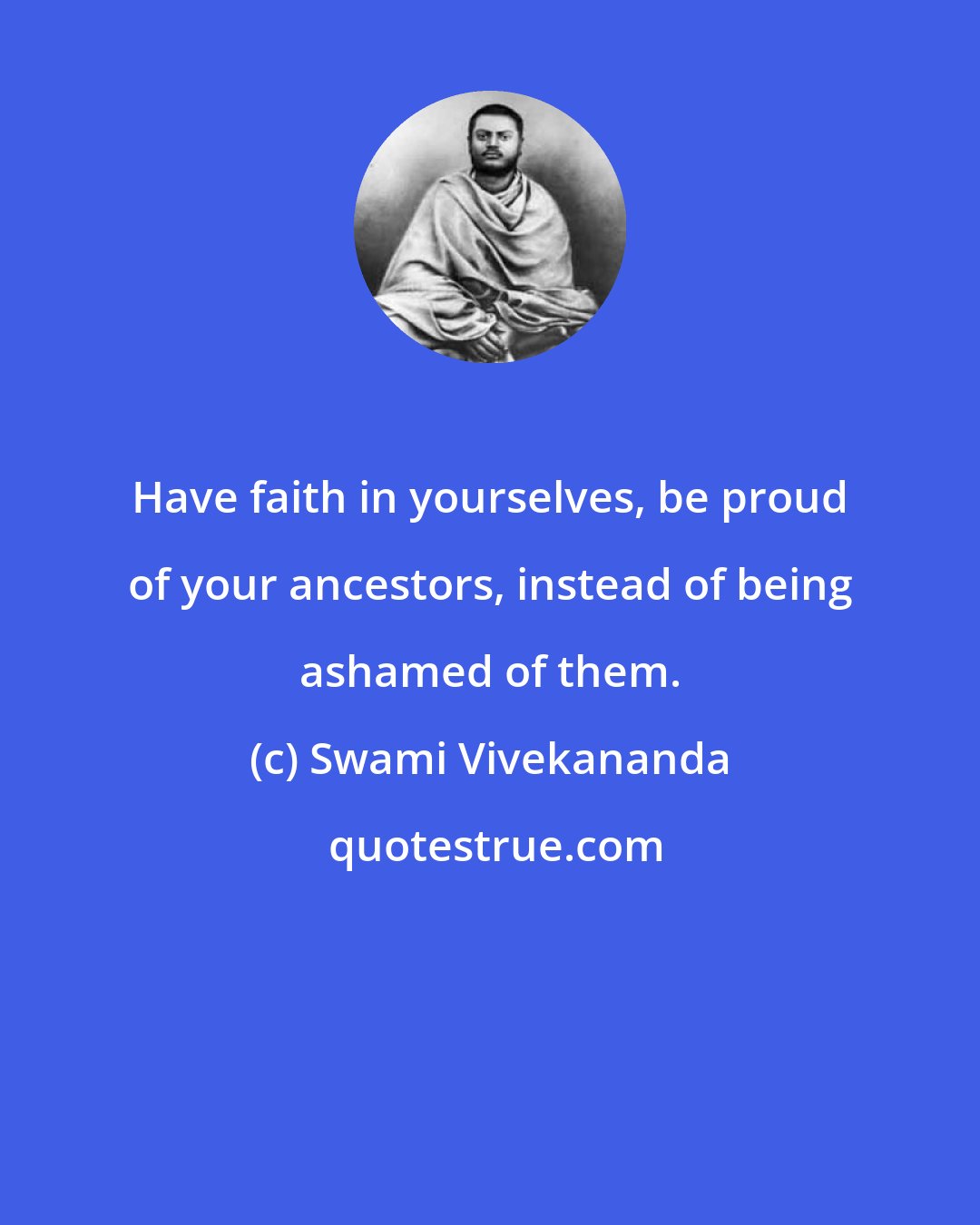 Swami Vivekananda: Have faith in yourselves, be proud of your ancestors, instead of being ashamed of them.