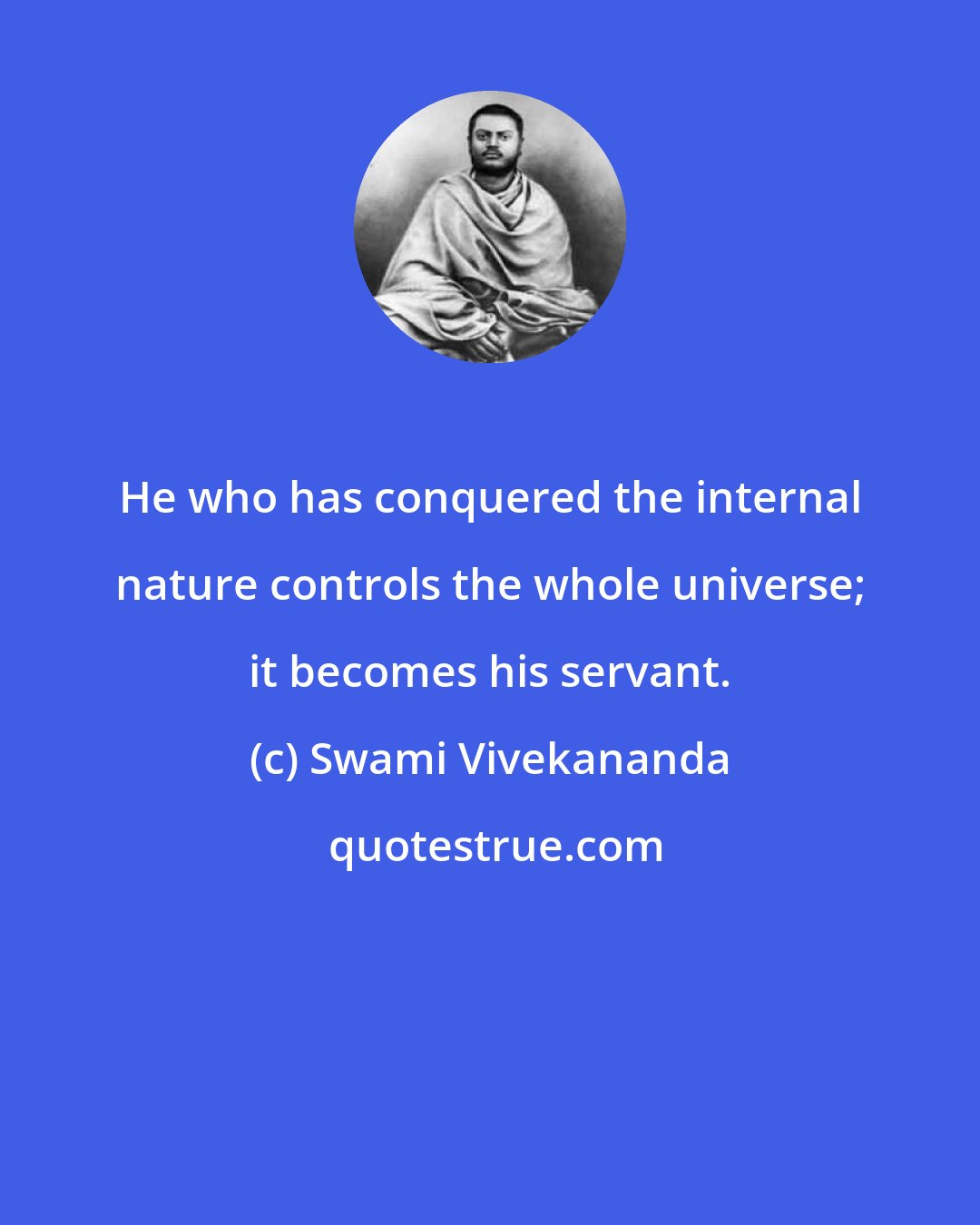 Swami Vivekananda: He who has conquered the internal nature controls the whole universe; it becomes his servant.