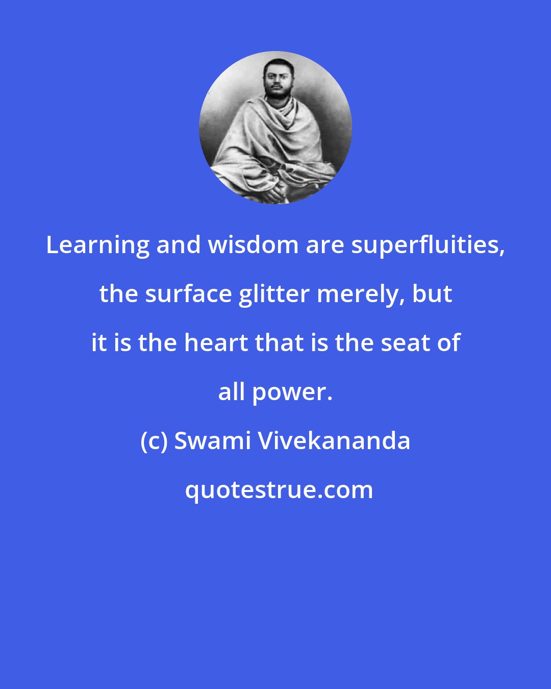 Swami Vivekananda: Learning and wisdom are superfluities, the surface glitter merely, but it is the heart that is the seat of all power.