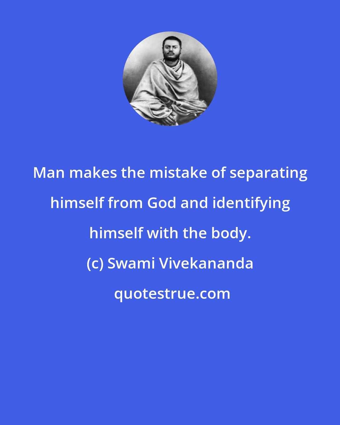 Swami Vivekananda: Man makes the mistake of separating himself from God and identifying himself with the body.