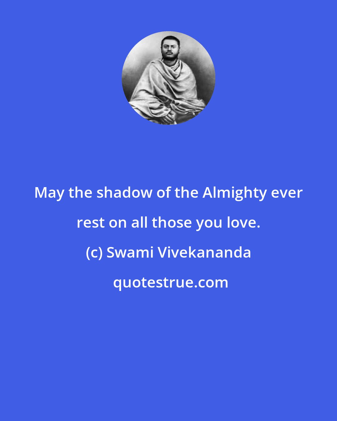 Swami Vivekananda: May the shadow of the Almighty ever rest on all those you love.