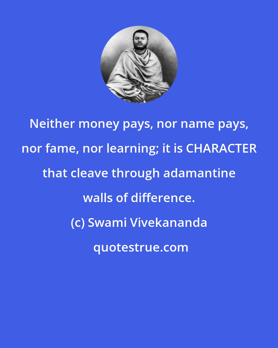 Swami Vivekananda: Neither money pays, nor name pays, nor fame, nor learning; it is CHARACTER that cleave through adamantine walls of difference.