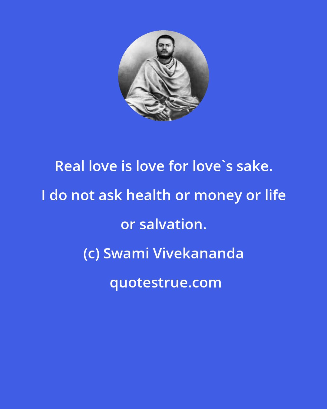 Swami Vivekananda: Real love is love for love's sake. I do not ask health or money or life or salvation.