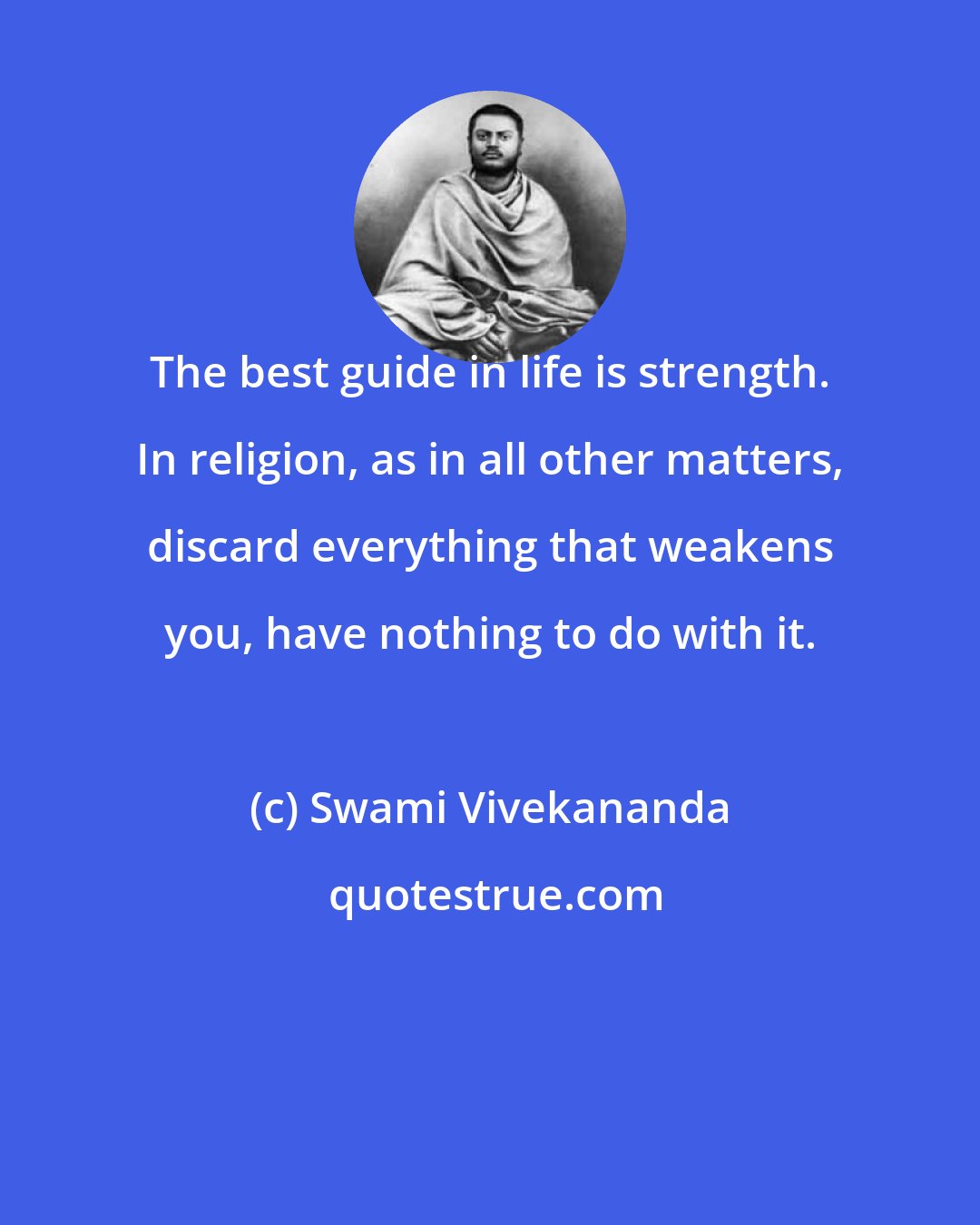 Swami Vivekananda: The best guide in life is strength. In religion, as in all other matters, discard everything that weakens you, have nothing to do with it.