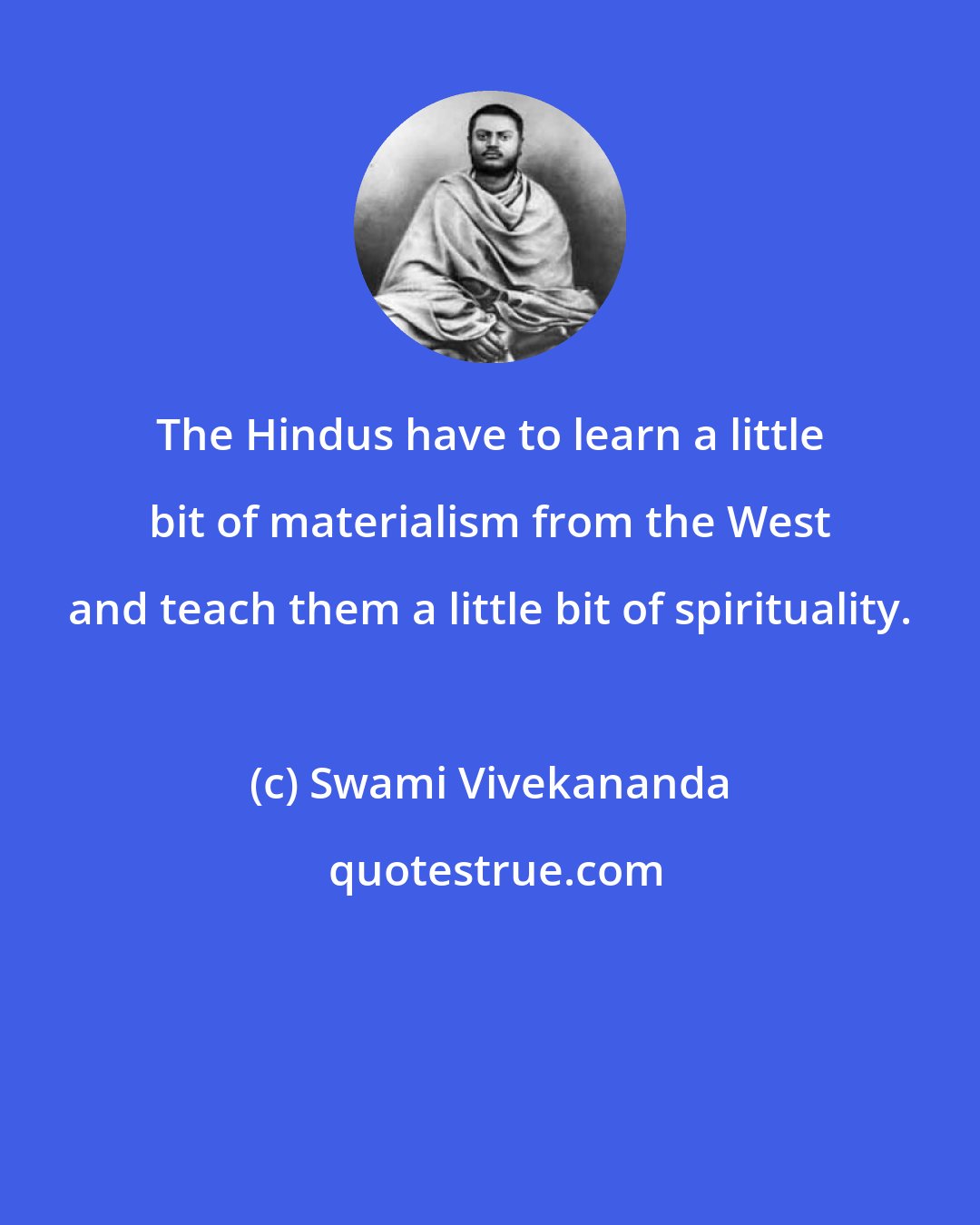 Swami Vivekananda: The Hindus have to learn a little bit of materialism from the West and teach them a little bit of spirituality.