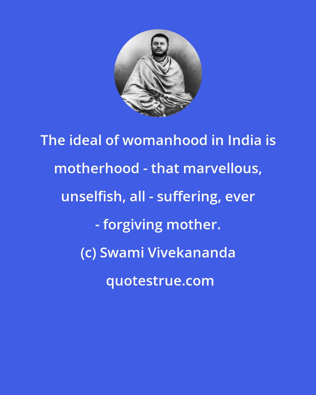 Swami Vivekananda: The ideal of womanhood in India is motherhood - that marvellous, unselfish, all - suffering, ever - forgiving mother.