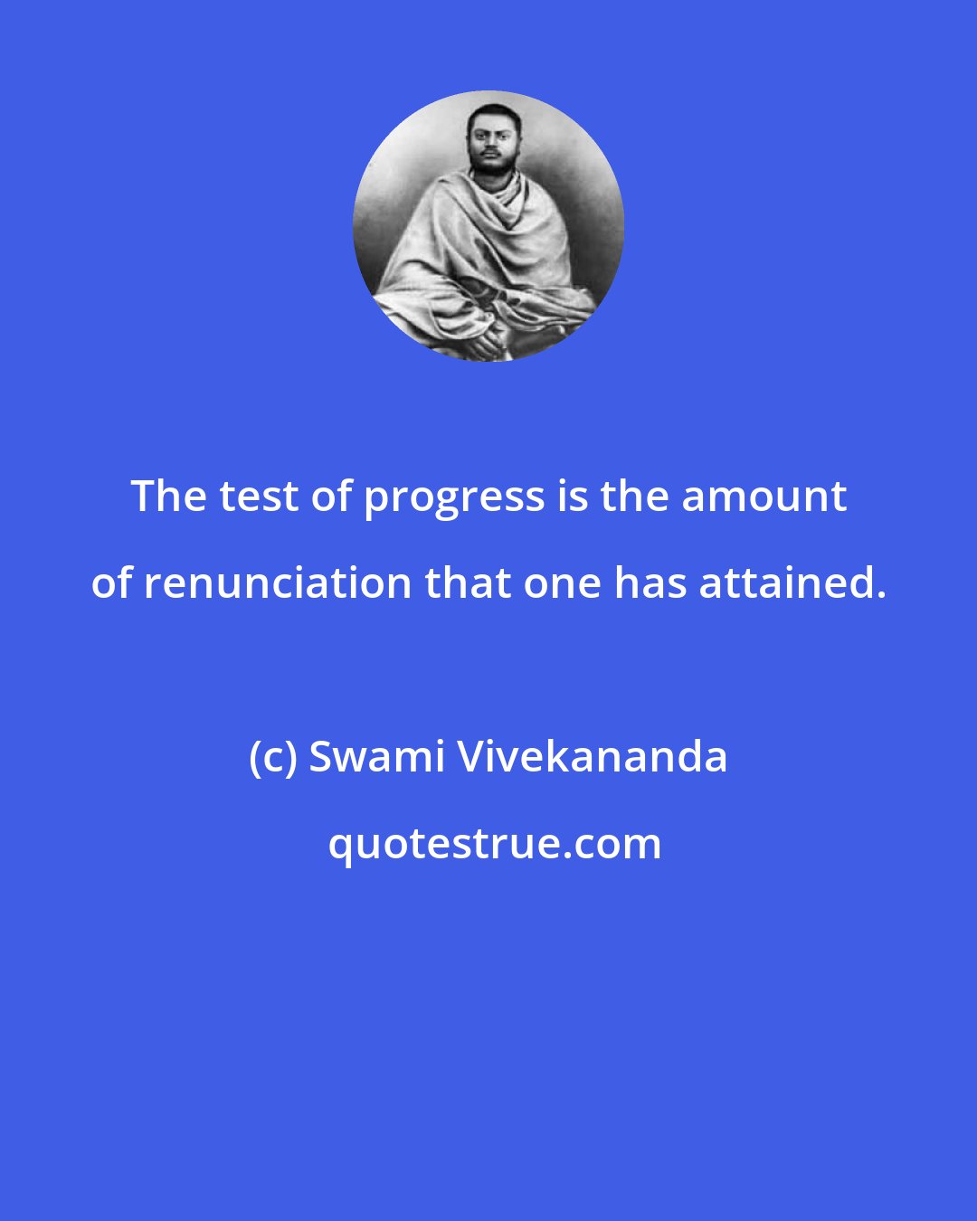 Swami Vivekananda: The test of progress is the amount of renunciation that one has attained.