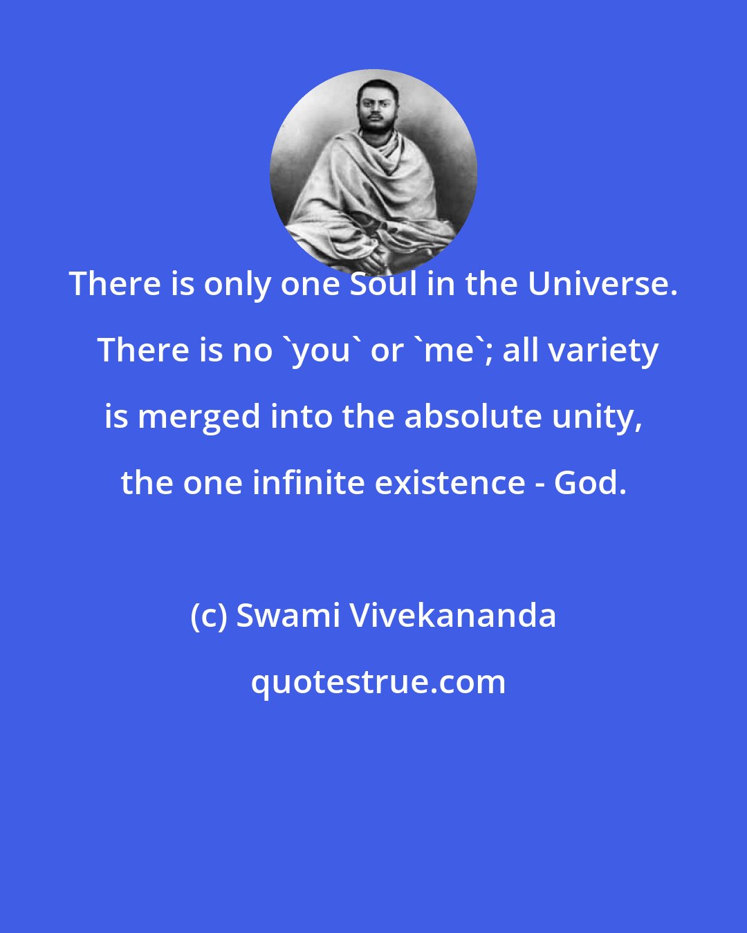 Swami Vivekananda: There is only one Soul in the Universe.  There is no 'you' or 'me'; all variety is merged into the absolute unity, the one infinite existence - God.