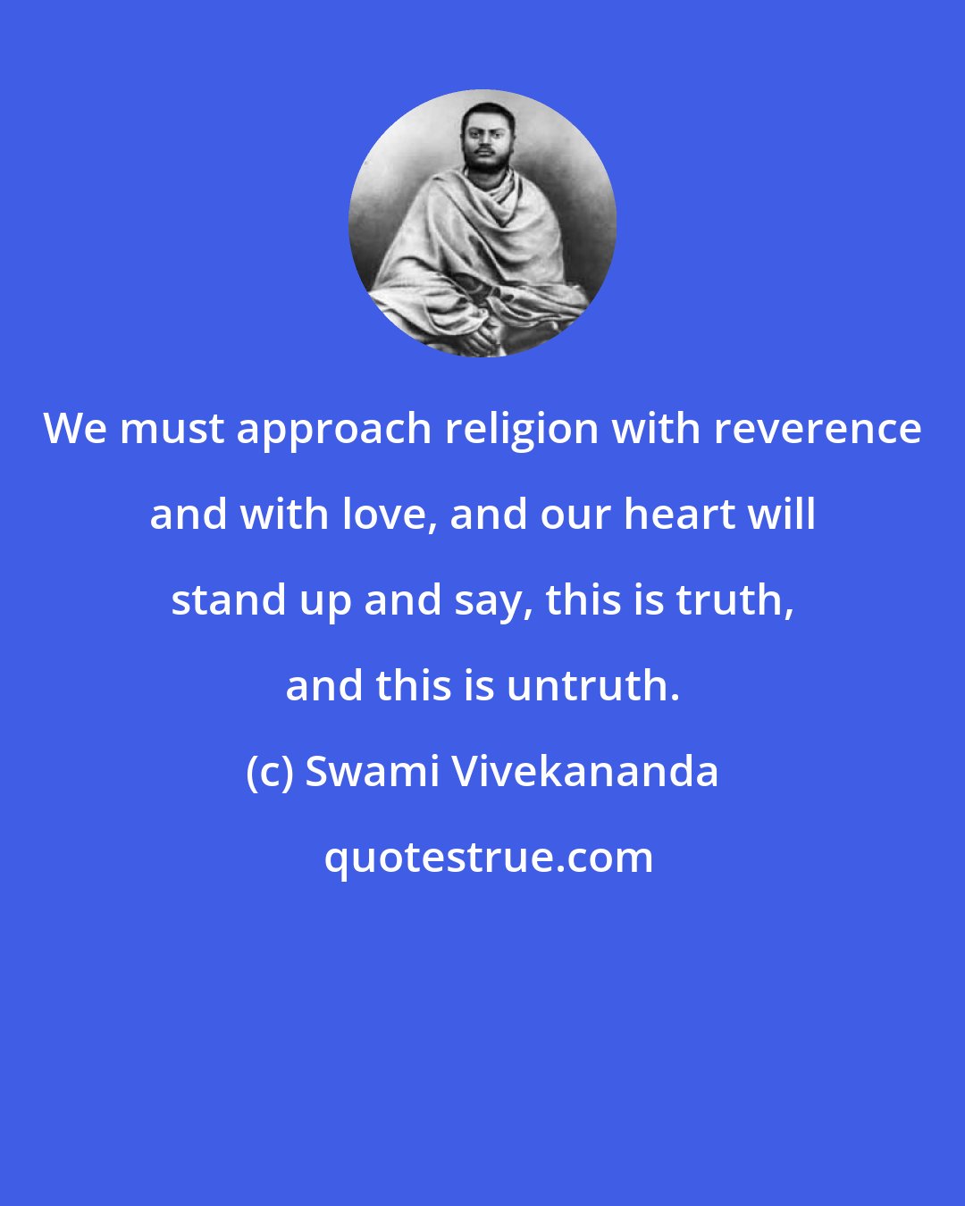 Swami Vivekananda: We must approach religion with reverence and with love, and our heart will stand up and say, this is truth, and this is untruth.