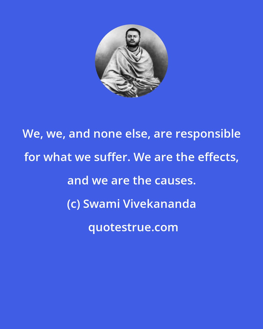 Swami Vivekananda: We, we, and none else, are responsible for what we suffer. We are the effects, and we are the causes.