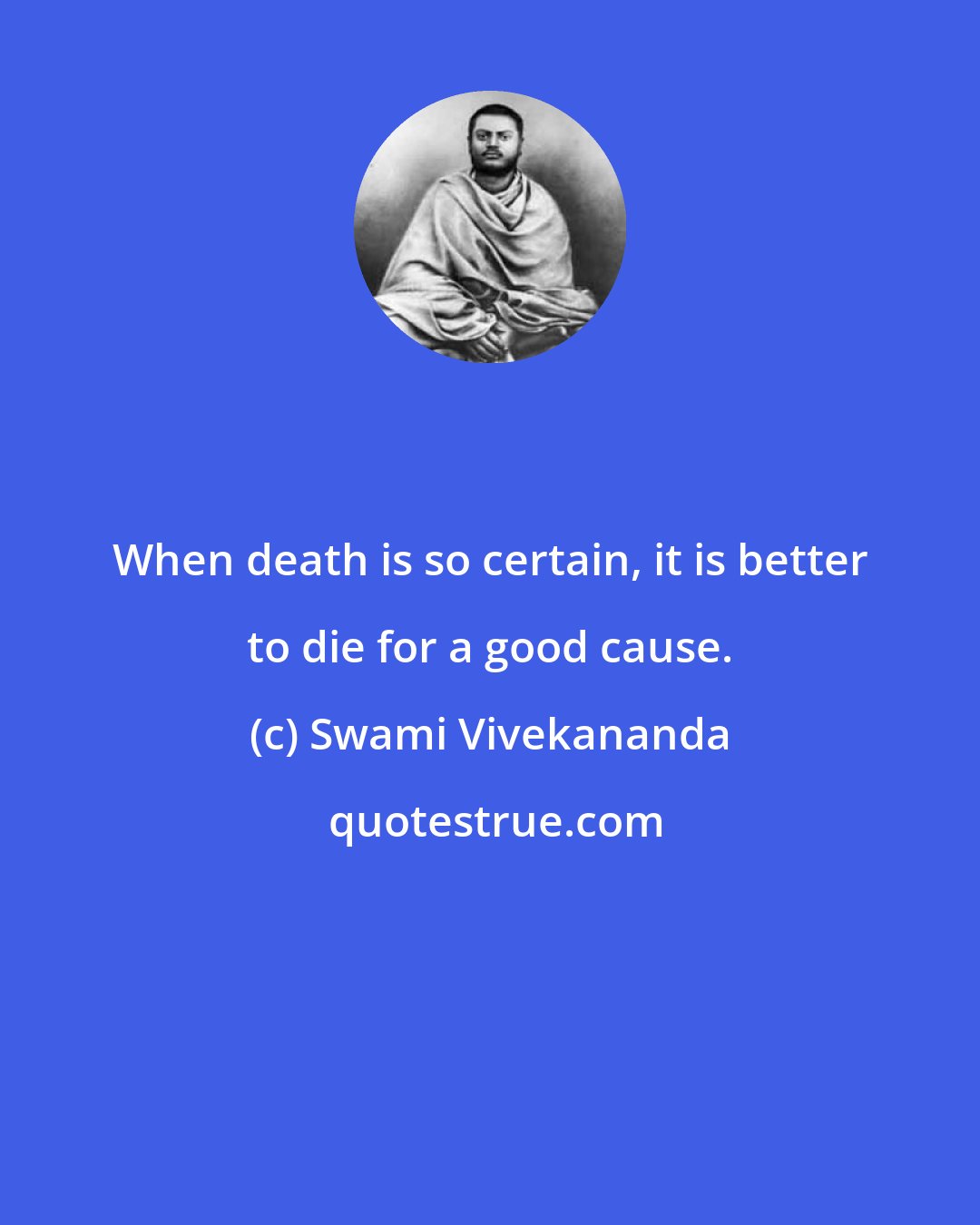 Swami Vivekananda: When death is so certain, it is better to die for a good cause.