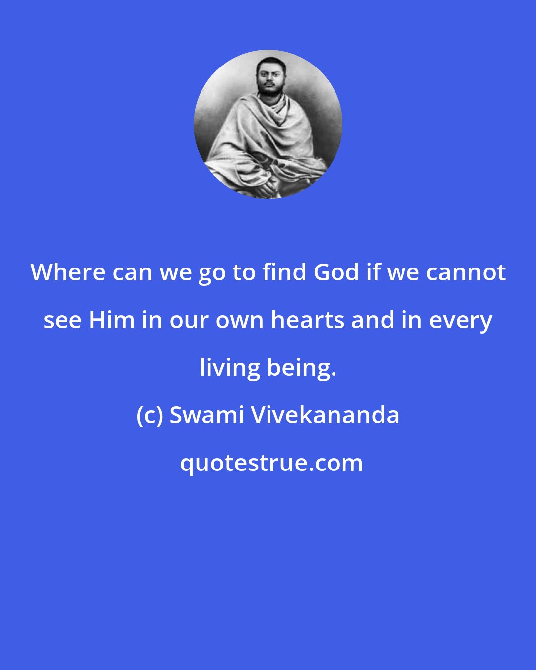 Swami Vivekananda: Where can we go to find God if we cannot see Him in our own hearts and in every living being.