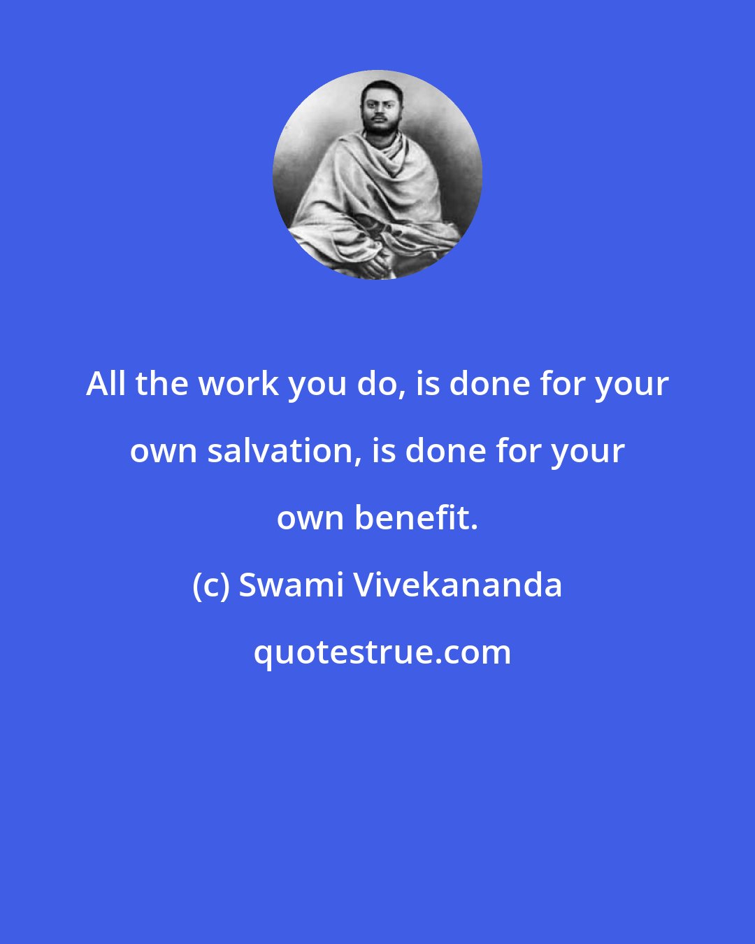 Swami Vivekananda: All the work you do, is done for your own salvation, is done for your own benefit.