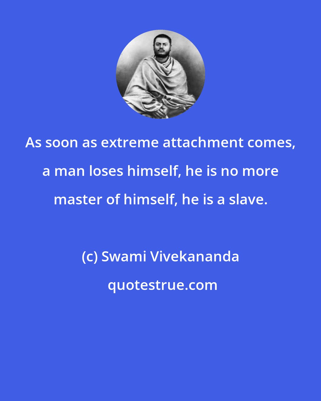 Swami Vivekananda: As soon as extreme attachment comes, a man loses himself, he is no more master of himself, he is a slave.