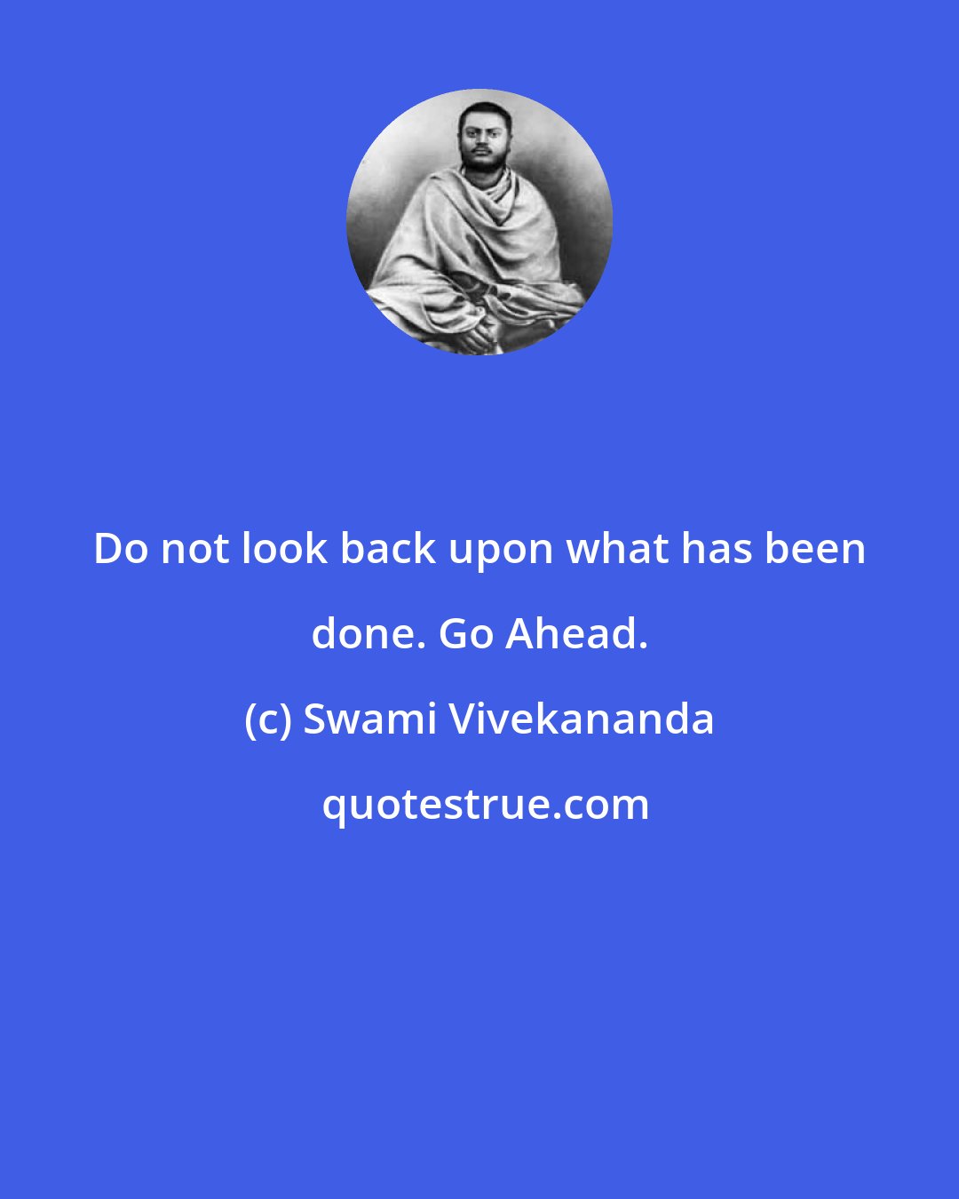 Swami Vivekananda: Do not look back upon what has been done. Go Ahead.