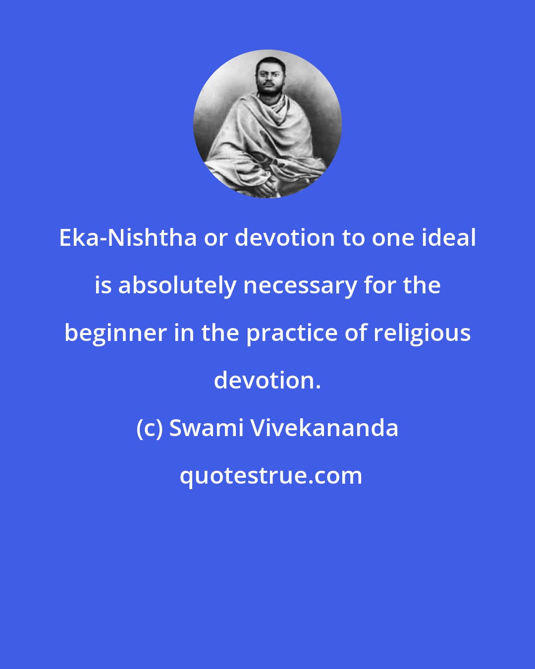 Swami Vivekananda: Eka-Nishtha or devotion to one ideal is absolutely necessary for the beginner in the practice of religious devotion.