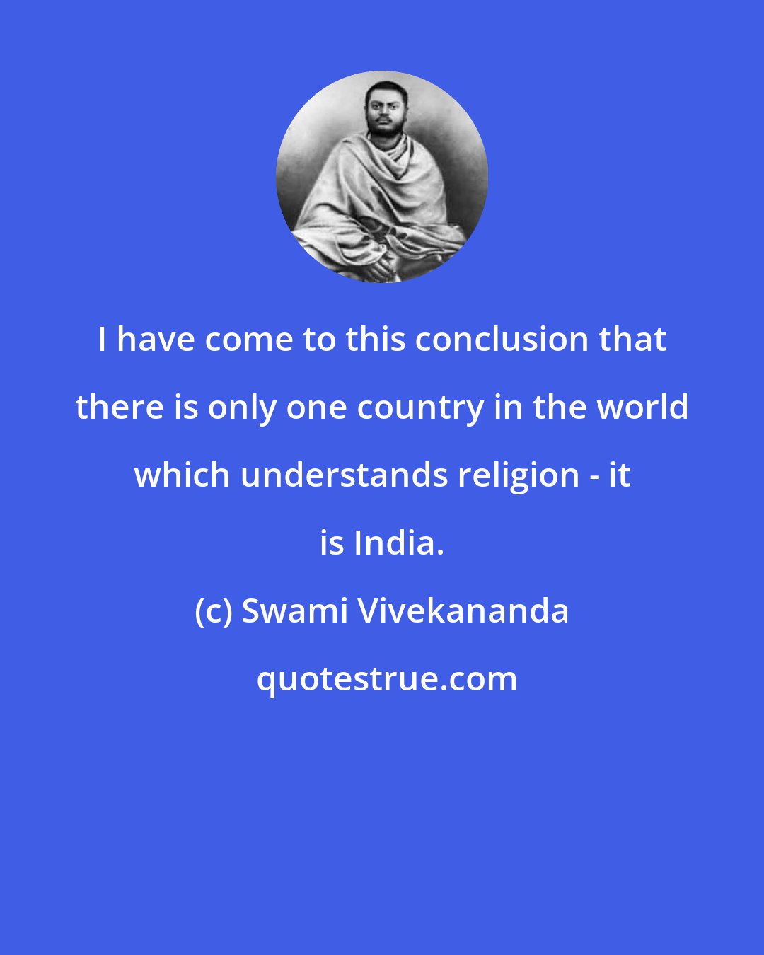 Swami Vivekananda: I have come to this conclusion that there is only one country in the world which understands religion - it is India.