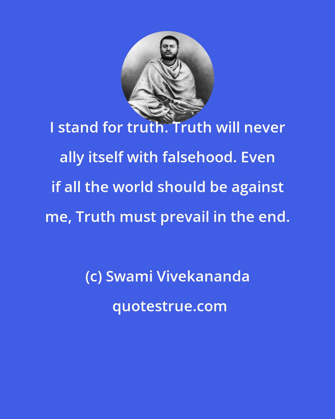 Swami Vivekananda: I stand for truth. Truth will never ally itself with falsehood. Even if all the world should be against me, Truth must prevail in the end.