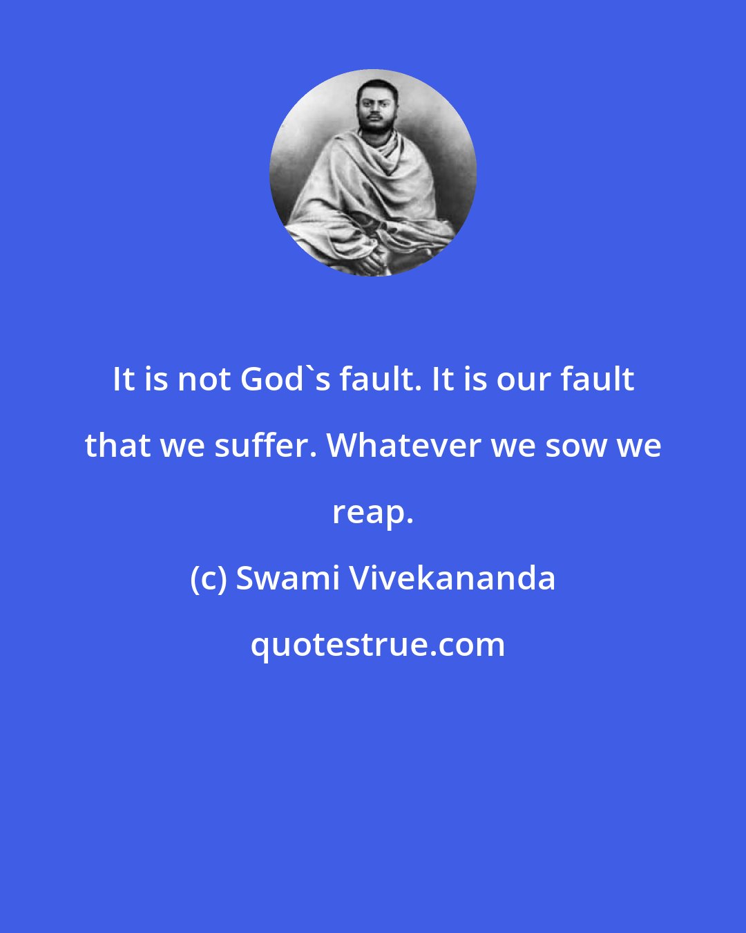 Swami Vivekananda: It is not God's fault. It is our fault that we suffer. Whatever we sow we reap.