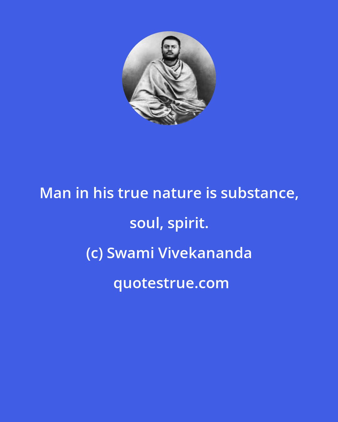 Swami Vivekananda: Man in his true nature is substance, soul, spirit.