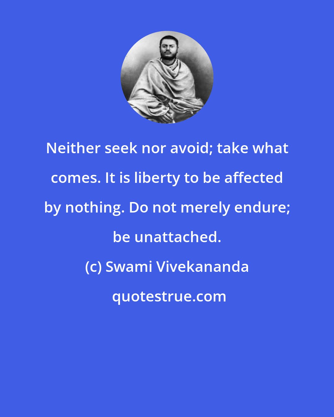 Swami Vivekananda: Neither seek nor avoid; take what comes. It is liberty to be affected by nothing. Do not merely endure; be unattached.