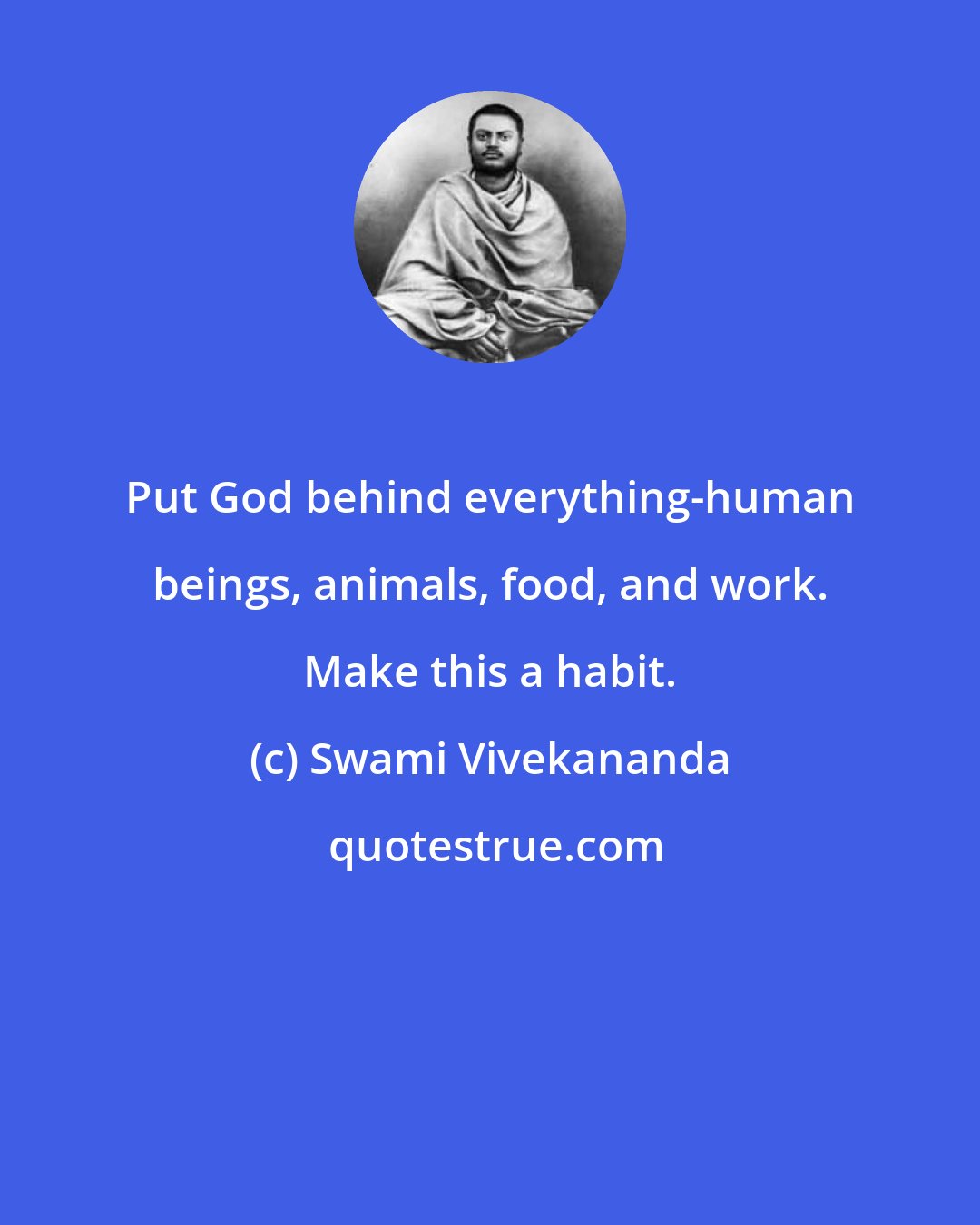 Swami Vivekananda: Put God behind everything-human beings, animals, food, and work. Make this a habit.