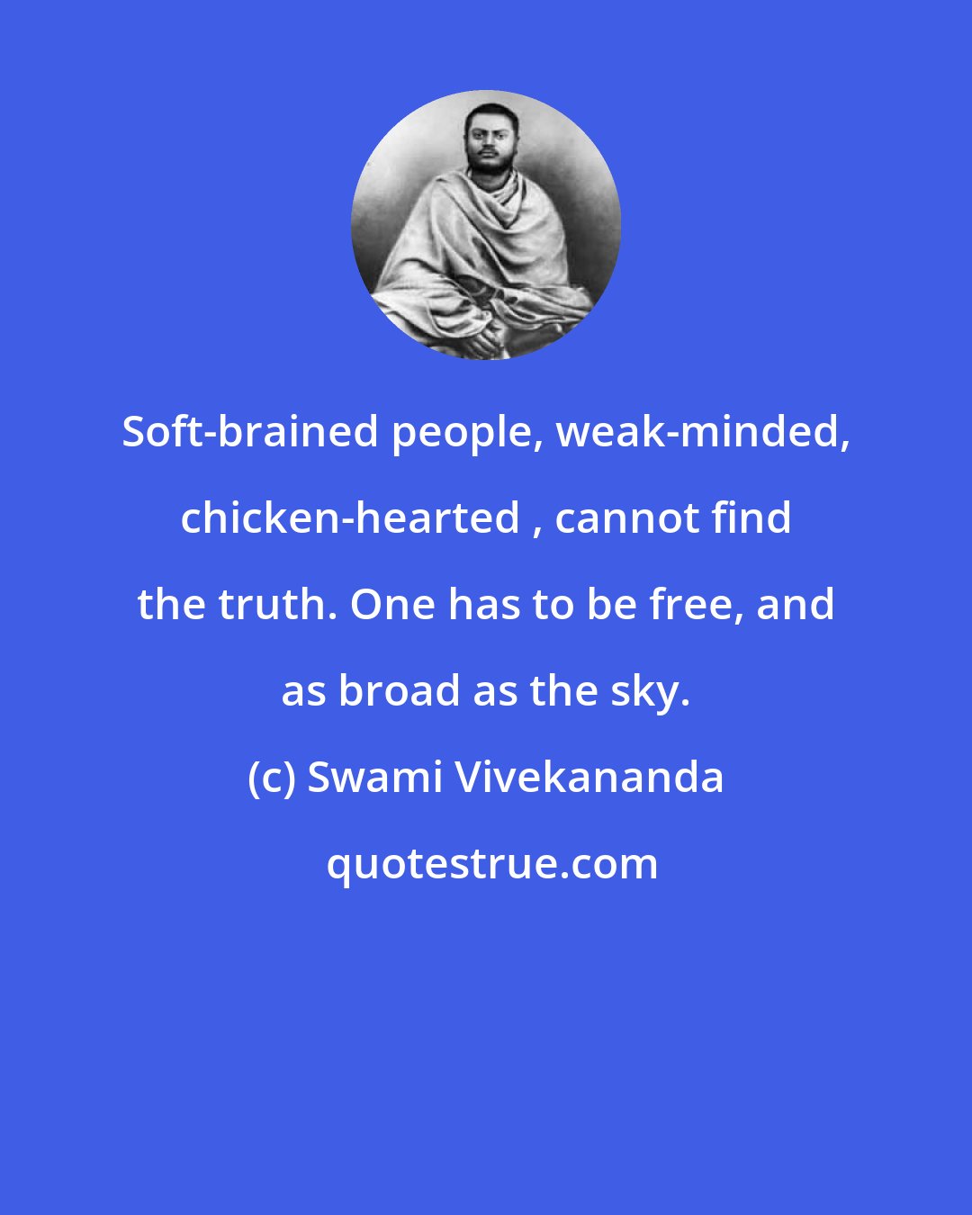 Swami Vivekananda: Soft-brained people, weak-minded, chicken-hearted , cannot find the truth. One has to be free, and as broad as the sky.