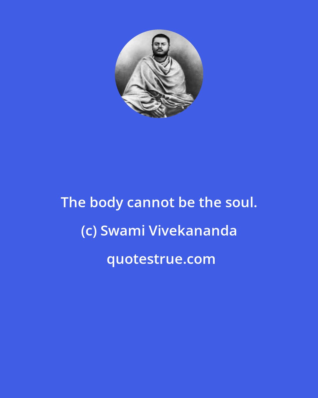 Swami Vivekananda: The body cannot be the soul.