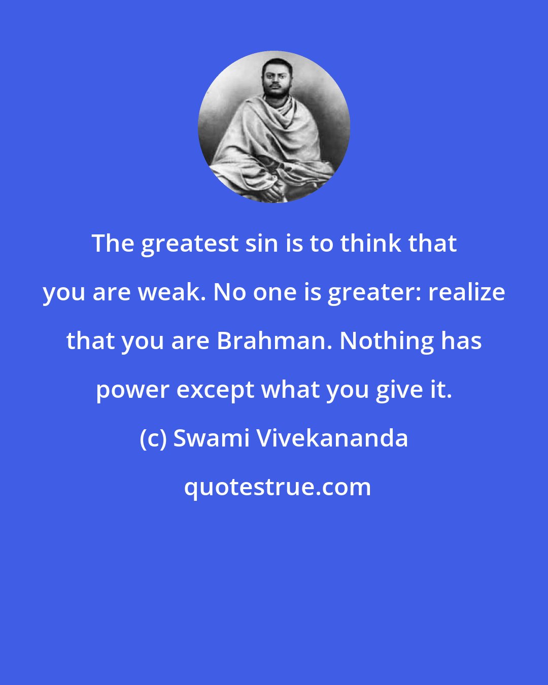 Swami Vivekananda: The greatest sin is to think that you are weak. No one is greater: realize that you are Brahman. Nothing has power except what you give it.