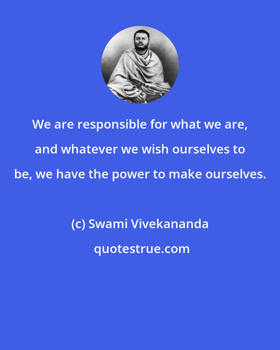 Swami Vivekananda: We are responsible for what we are, and whatever we wish ourselves to be, we have the power to make ourselves.