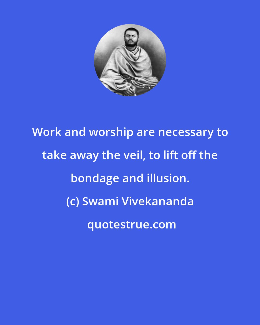 Swami Vivekananda: Work and worship are necessary to take away the veil, to lift off the bondage and illusion.