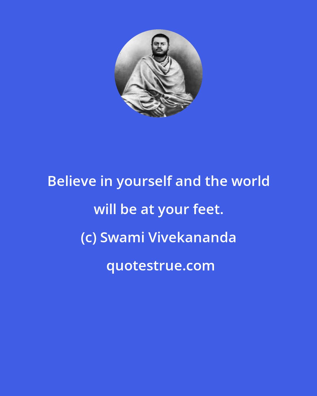 Swami Vivekananda: Believe in yourself and the world will be at your feet.