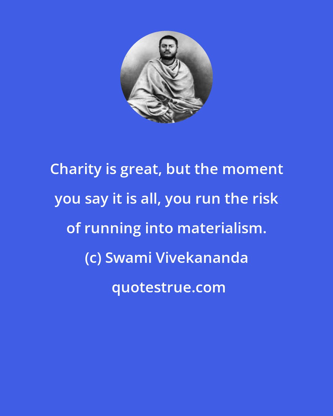 Swami Vivekananda: Charity is great, but the moment you say it is all, you run the risk of running into materialism.