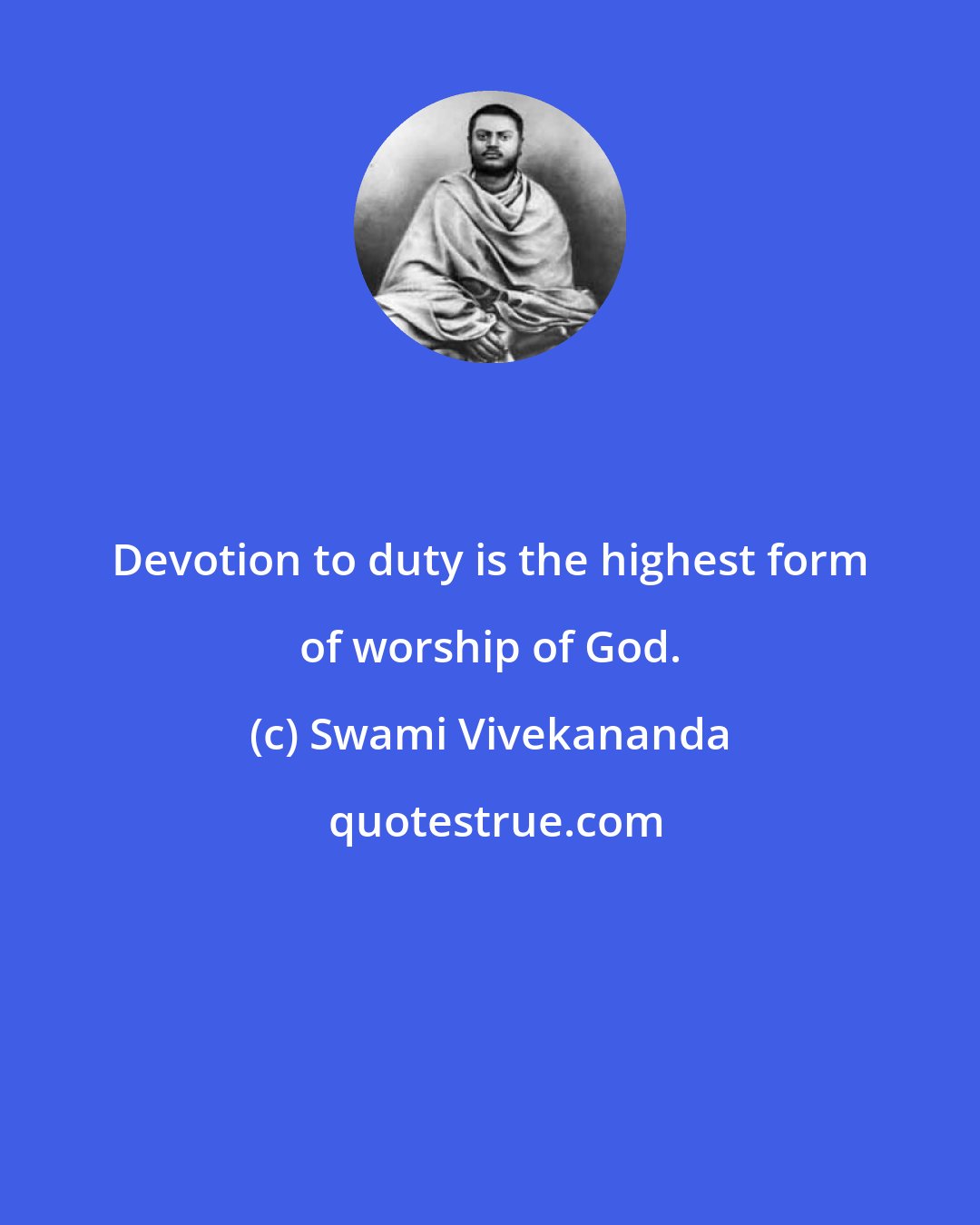 Swami Vivekananda: Devotion to duty is the highest form of worship of God.