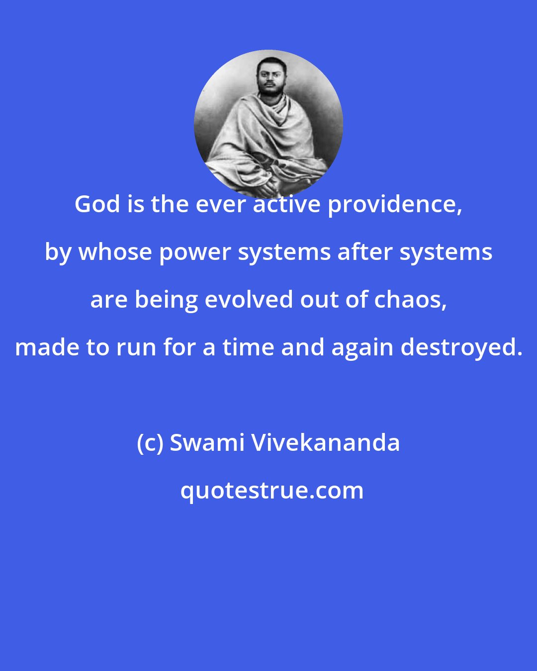 Swami Vivekananda: God is the ever active providence, by whose power systems after systems are being evolved out of chaos, made to run for a time and again destroyed.