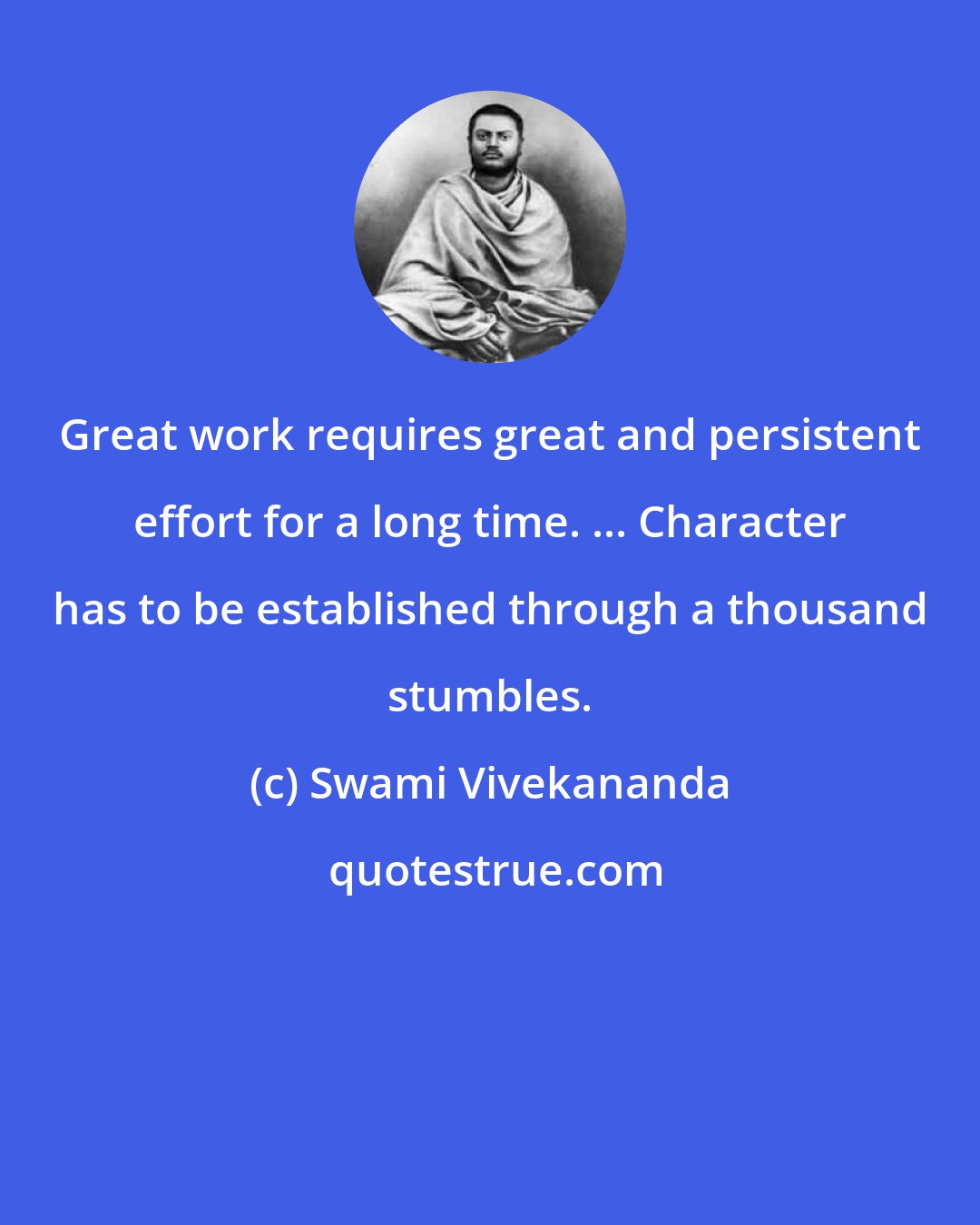 Swami Vivekananda: Great work requires great and persistent effort for a long time. ... Character has to be established through a thousand stumbles.