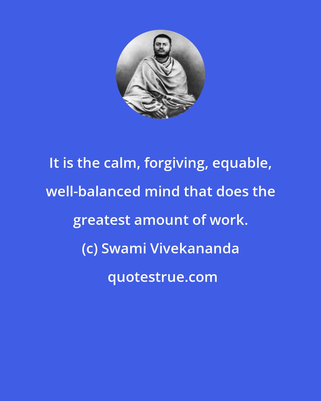 Swami Vivekananda: It is the calm, forgiving, equable, well-balanced mind that does the greatest amount of work.