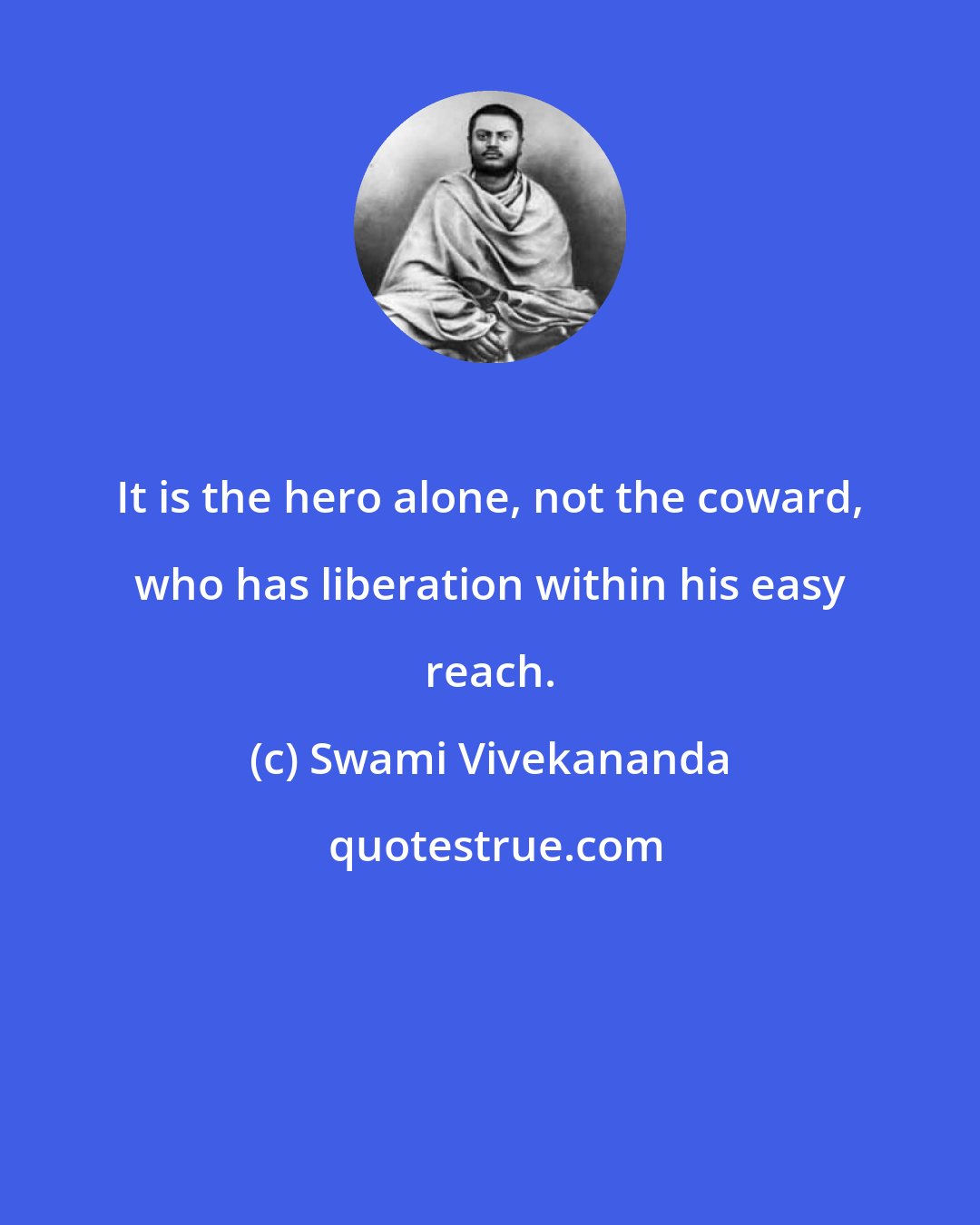 Swami Vivekananda: It is the hero alone, not the coward, who has liberation within his easy reach.