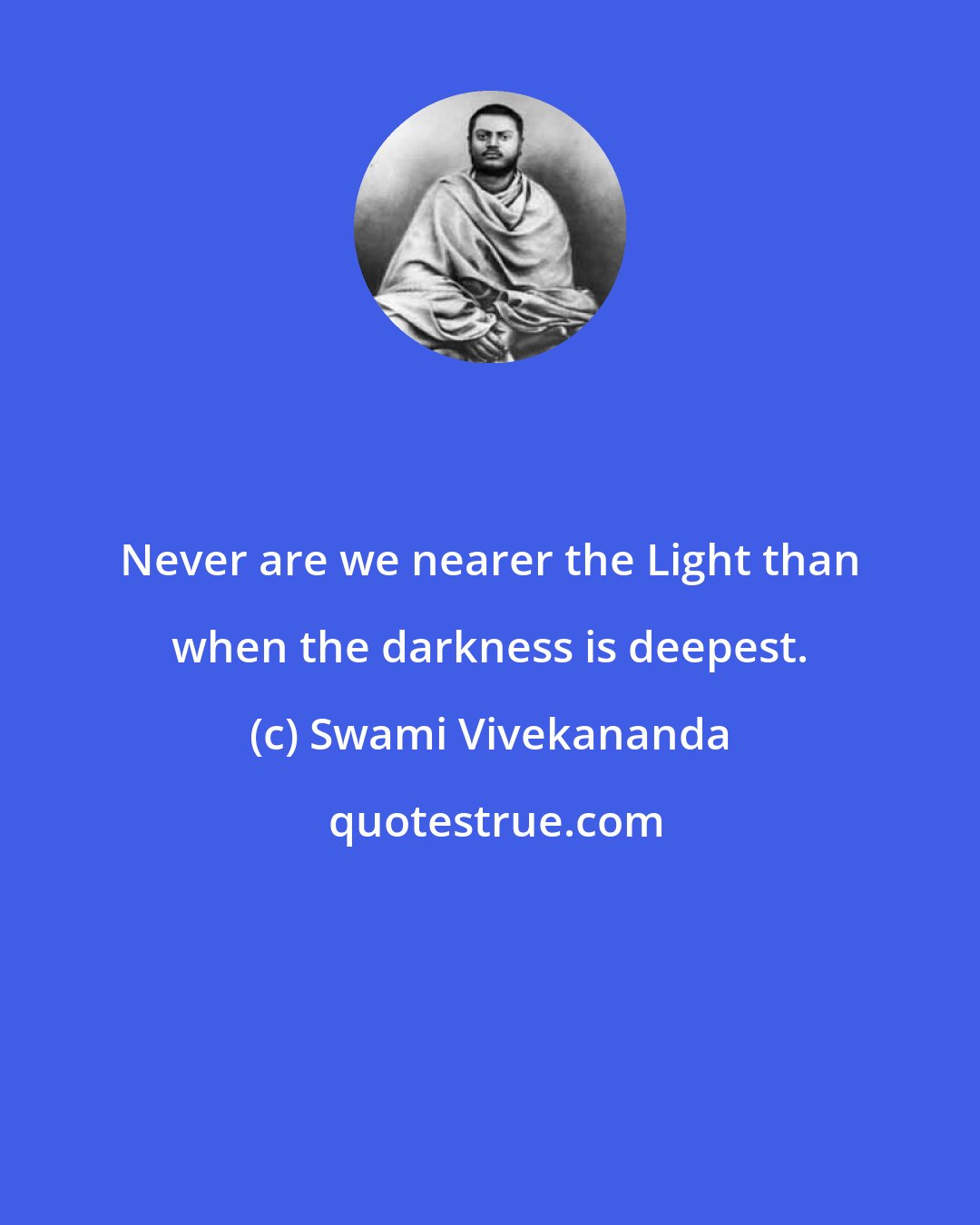 Swami Vivekananda: Never are we nearer the Light than when the darkness is deepest.