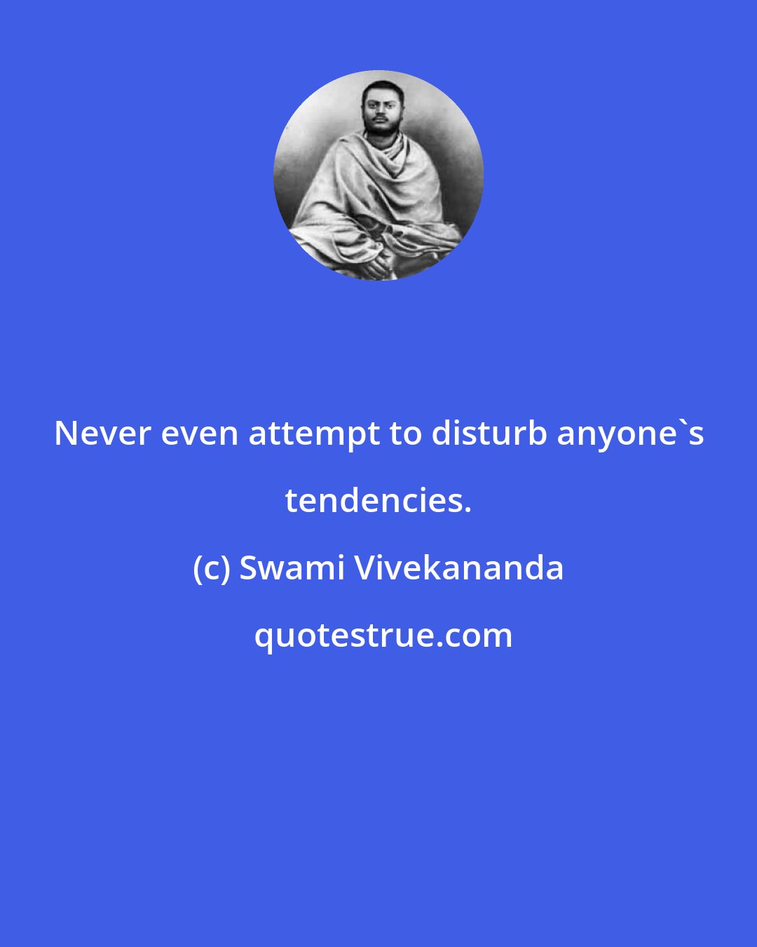 Swami Vivekananda: Never even attempt to disturb anyone's tendencies.