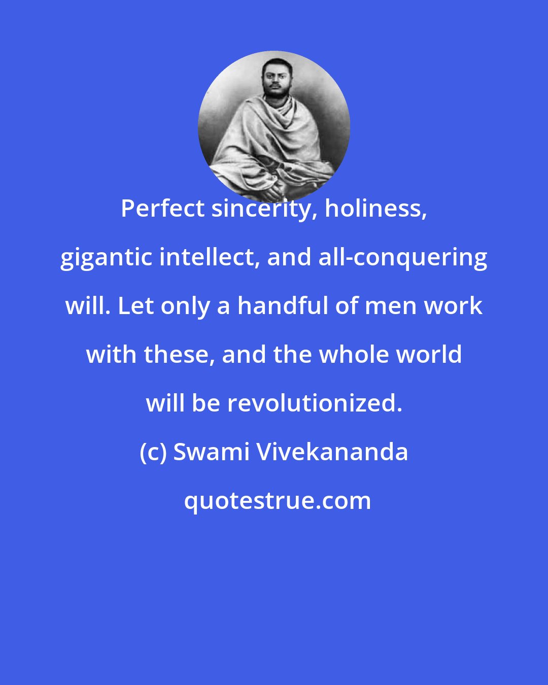 Swami Vivekananda: Perfect sincerity, holiness, gigantic intellect, and all-conquering will. Let only a handful of men work with these, and the whole world will be revolutionized.