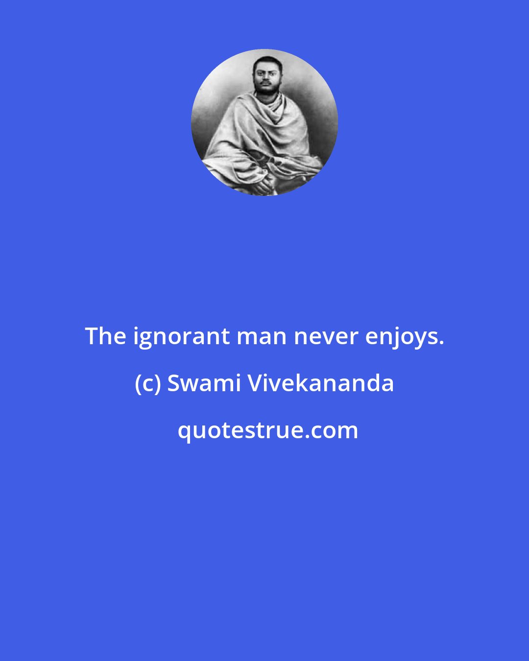 Swami Vivekananda: The ignorant man never enjoys.