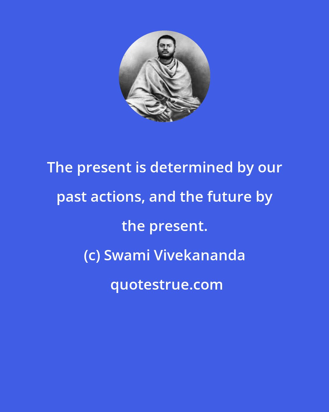 Swami Vivekananda: The present is determined by our past actions, and the future by the present.