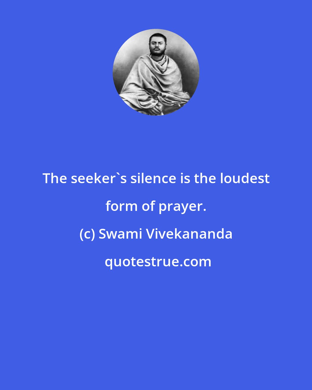 Swami Vivekananda: The seeker's silence is the loudest form of prayer.