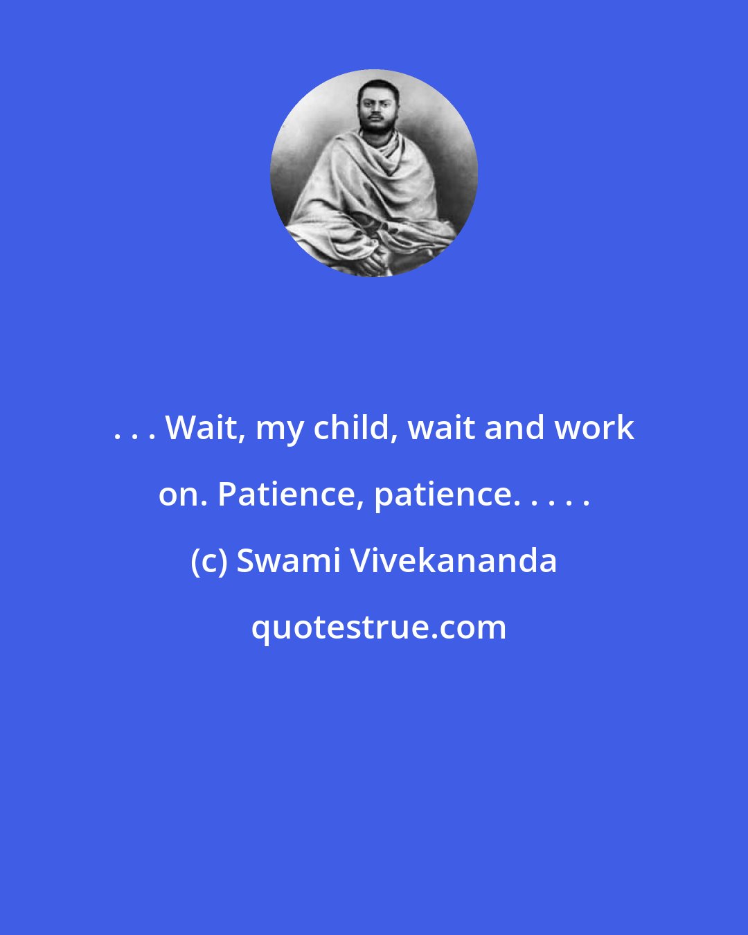 Swami Vivekananda: . . . Wait, my child, wait and work on. Patience, patience. . . . .