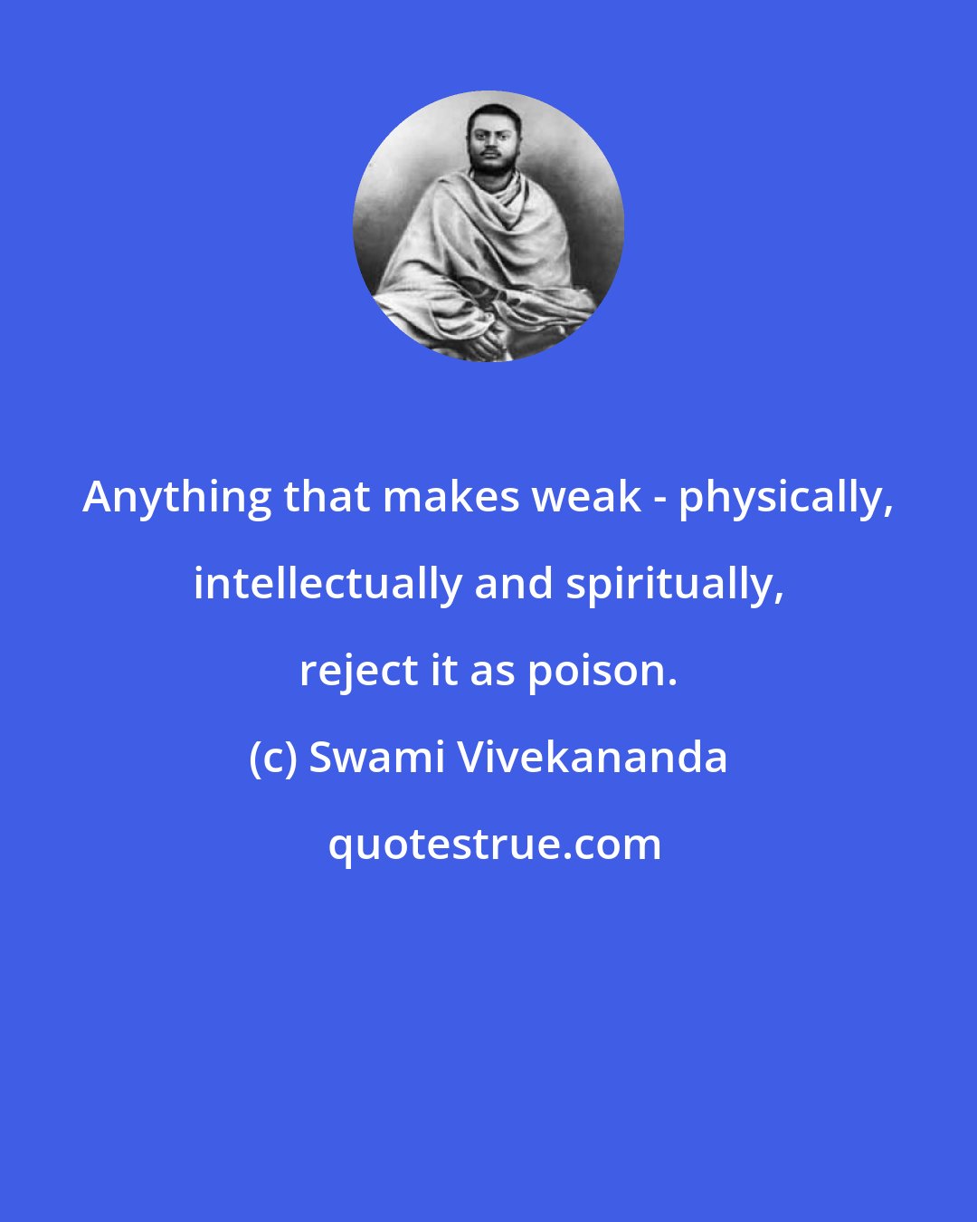 Swami Vivekananda: Anything that makes weak - physically, intellectually and spiritually, reject it as poison.