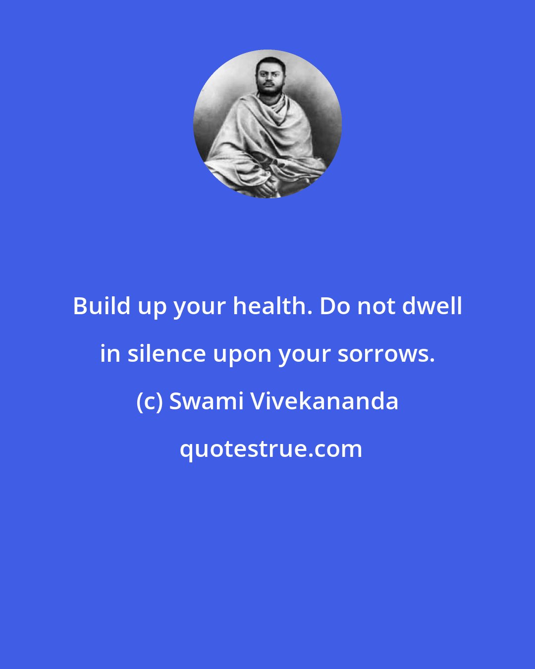 Swami Vivekananda: Build up your health. Do not dwell in silence upon your sorrows.